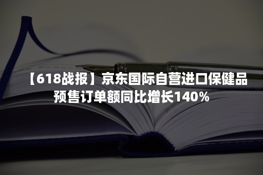 【618战报】京东国际自营进口保健品预售订单额同比增长140%