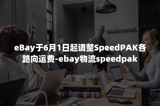 eBay于6月1日起调整SpeedPAK各路向运费-ebay物流speedpak