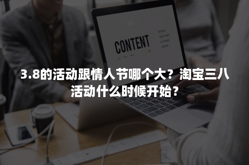 3.8的活动跟情人节哪个大？淘宝三八活动什么时候开始？