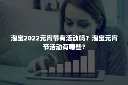 淘宝2022元宵节有活动吗？淘宝元宵节活动有哪些？
