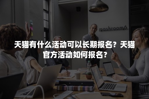 天猫有什么活动可以长期报名？天猫官方活动如何报名？