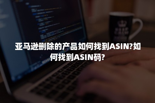 亚马逊删除的产品如何找到ASIN?如何找到ASIN码?