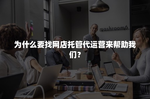 为什么要找网店托管代运营来帮助我们？