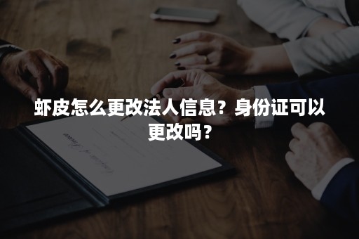 虾皮怎么更改法人信息？身份证可以更改吗？