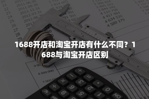 1688开店和淘宝开店有什么不同？1688与淘宝开店区别