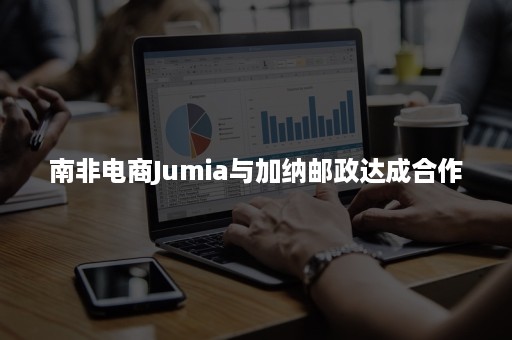 南非电商Jumia与加纳邮政达成合作