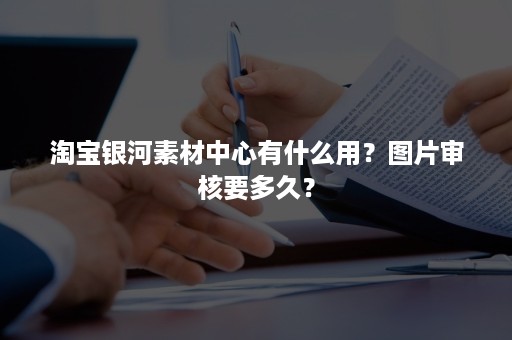 淘宝银河素材中心有什么用？图片审核要多久？