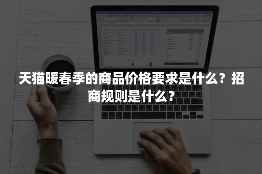 天猫暖春季的商品价格要求是什么？招商规则是什么？