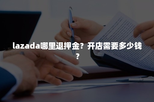 lazada哪里退押金？开店需要多少钱？