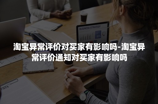 淘宝异常评价对买家有影响吗-淘宝异常评价通知对买家有影响吗