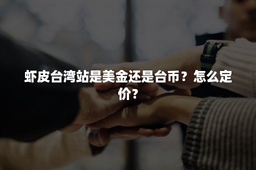 虾皮台湾站是美金还是台币？怎么定价？