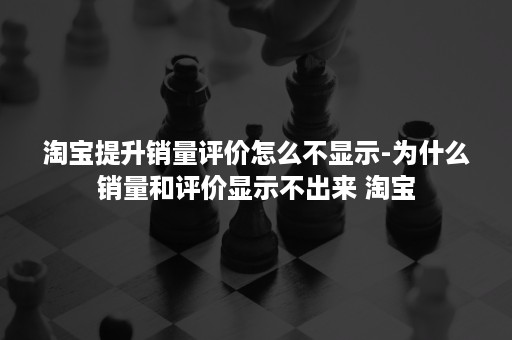 淘宝提升销量评价怎么不显示-为什么销量和评价显示不出来 淘宝