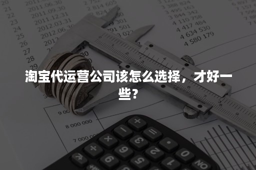 淘宝代运营公司该怎么选择，才好一些？