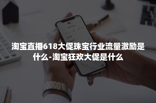 淘宝直播618大促珠宝行业流量激励是什么-淘宝狂欢大促是什么