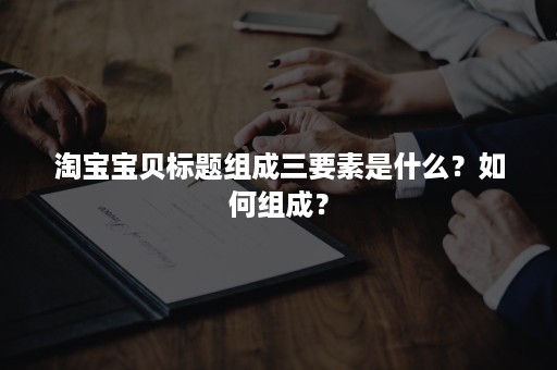 淘宝宝贝标题组成三要素是什么？如何组成？