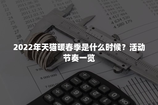 2022年天猫暖春季是什么时候？活动节奏一览