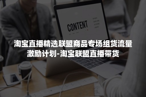 淘宝直播精选联盟商品专场组货流量激励计划-淘宝联盟直播带货