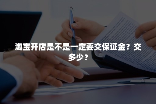 淘宝开店是不是一定要交保证金？交多少？