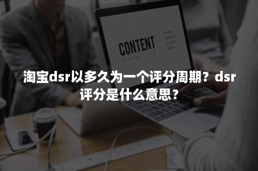 淘宝dsr以多久为一个评分周期？dsr评分是什么意思？