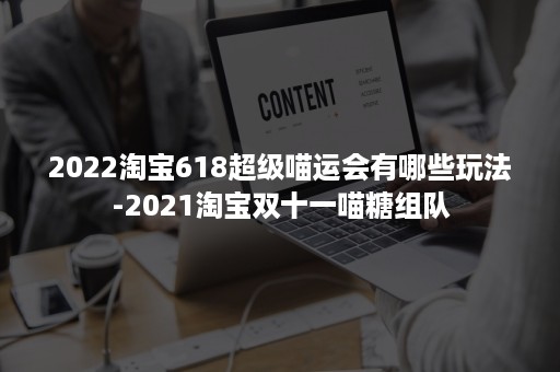 2022淘宝618超级喵运会有哪些玩法-2021淘宝双十一喵糖组队