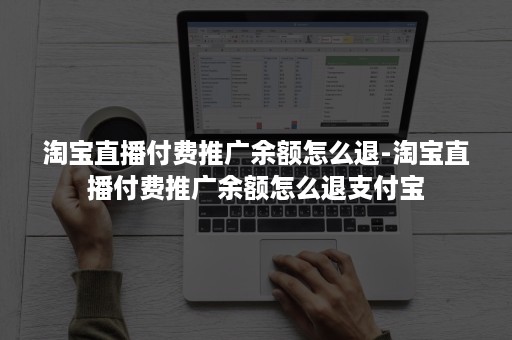 淘宝直播付费推广余额怎么退-淘宝直播付费推广余额怎么退支付宝