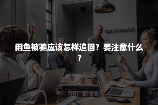 闲鱼被骗应该怎样追回？要注意什么？