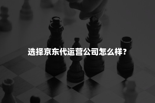 选择京东代运营公司怎么样？