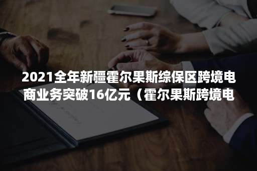 2021全年新疆霍尔果斯综保区跨境电商业务突破16亿元（霍尔果斯跨境电商产业园）