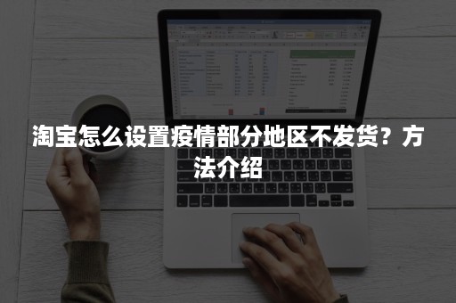 淘宝怎么设置疫情部分地区不发货?方法介绍 淘宝怎么设置疫情部分地区不发货?方法介绍