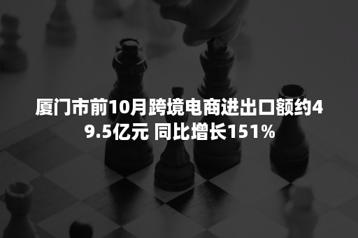 厦门市前10月跨境电商进出口额约49.5亿元 同比增长151%