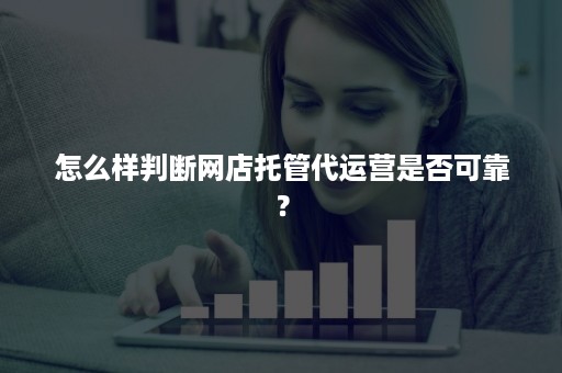 怎么样判断网店托管代运营是否可靠？