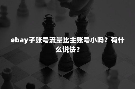 ebay子账号流量比主账号小吗？有什么说法？