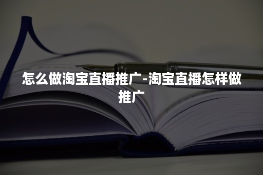 怎么做淘宝直播推广-淘宝直播怎样做推广