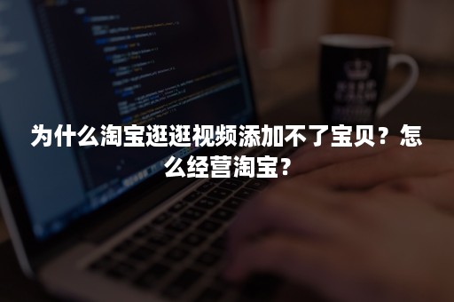 为什么淘宝逛逛视频添加不了宝贝？怎么经营淘宝？