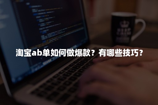 淘宝ab单如何做爆款？有哪些技巧？