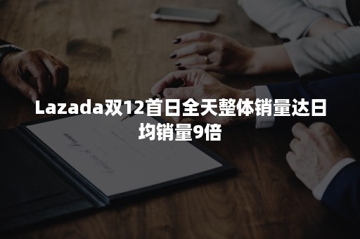 Lazada双12首日全天整体销量达日均销量9倍