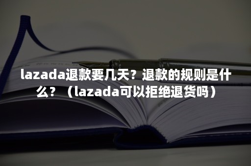 lazada退款要几天？退款的规则是什么？（lazada可以拒绝退货吗）