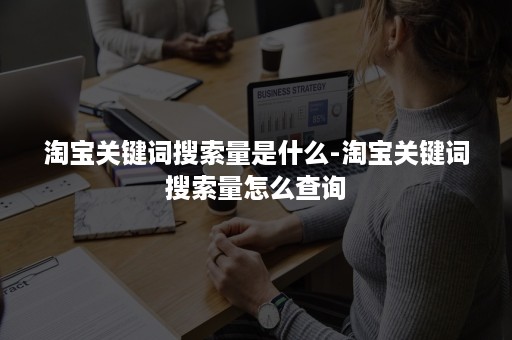 淘宝关键词搜索量是什么-淘宝关键词搜索量怎么查询