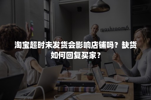 淘宝超时未发货会影响店铺吗?缺货如何回复买家? 淘宝超时未发货会影响店铺吗?缺货如何回复买家?
