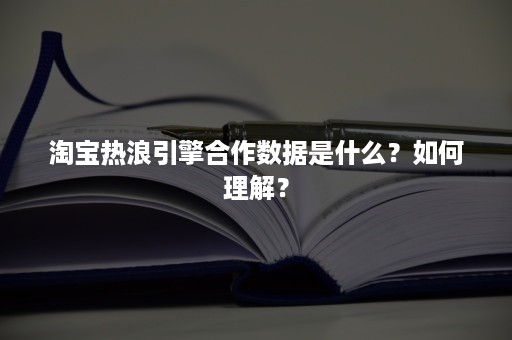 淘宝热浪引擎合作数据是什么？如何理解？