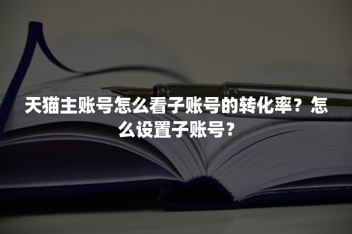 天猫主账号怎么看子账号的转化率？怎么设置子账号？