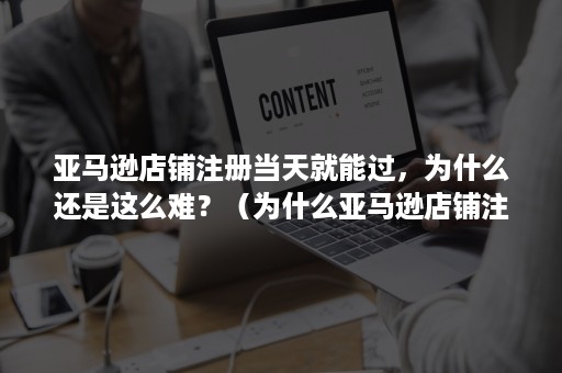 亚马逊店铺注册当天就能过，为什么还是这么难？（为什么亚马逊店铺注册不成功）