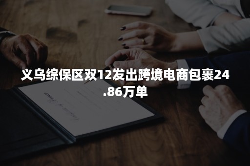 义乌综保区双12发出跨境电商包裹24.86万单