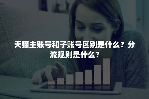 天猫主账号和子账号区别是什么？分流规则是什么？