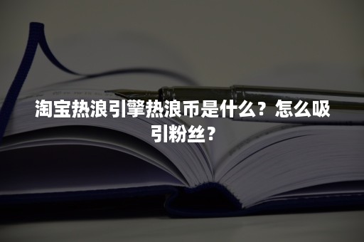 淘宝热浪引擎热浪币是什么？怎么吸引粉丝？