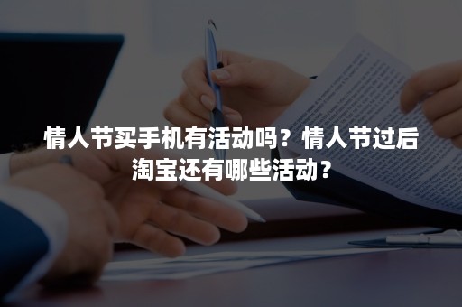 情人节买手机有活动吗？情人节过后淘宝还有哪些活动？