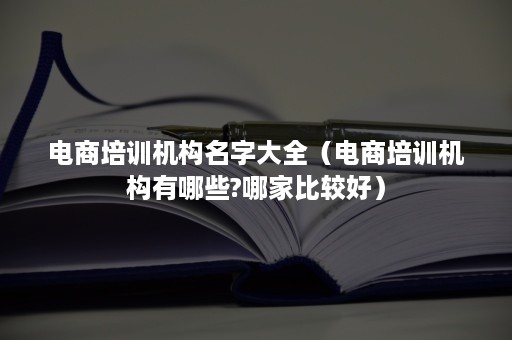 电商培训机构名字大全（电商培训机构有哪些?哪家比较好）