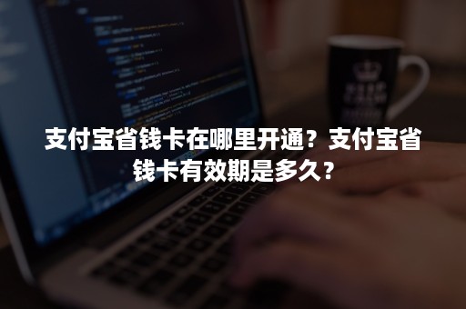 支付宝省钱卡在哪里开通？支付宝省钱卡有效期是多久？