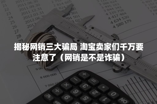 揭秘网销三大骗局 淘宝卖家们千万要注意了（网销是不是诈骗）