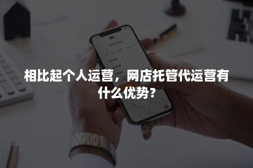 相比起个人运营，网店托管代运营有什么优势？